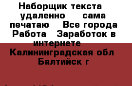 Наборщик текста  (удаленно ) - сама печатаю  - Все города Работа » Заработок в интернете   . Калининградская обл.,Балтийск г.